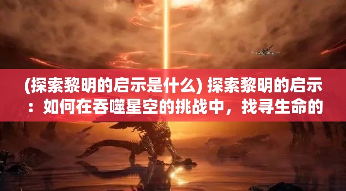 (探索黎明的启示是什么) 探索黎明的启示：如何在吞噬星空的挑战中，找寻生命的真谛与希望