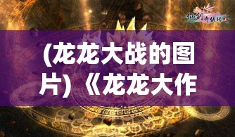 (龙龙大战的图片) 《龙龙大作战：智慧应战揭秘，如何策略取胜？》——揭露经典战术与智慧对决的核心秘籍！