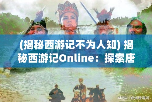 (揭秘西游记不为人知) 揭秘西游记Online：探索唐僧师徒四人如何克服重重困难，最终拥抱取经成功的奇幻之旅。